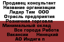 Продавец-консультант › Название организации ­ Лидер Тим, ООО › Отрасль предприятия ­ Розничная торговля › Минимальный оклад ­ 140 000 - Все города Работа » Вакансии   . Ненецкий АО,Индига п.